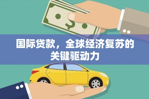 宜君国际贷款，全球经济复苏的关键驱动力