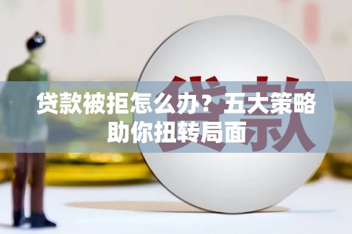 宜君贷款被拒怎么办？五大策略助你扭转局面