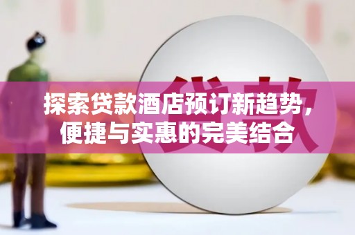 宜君探索贷款酒店预订新趋势，便捷与实惠的完美结合