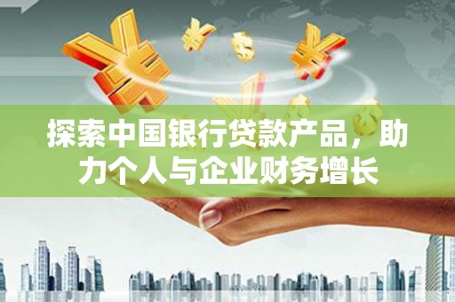 宜君探索中国银行贷款产品，助力个人与企业财务增长
