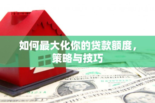 宜君如何最大化你的贷款额度，策略与技巧