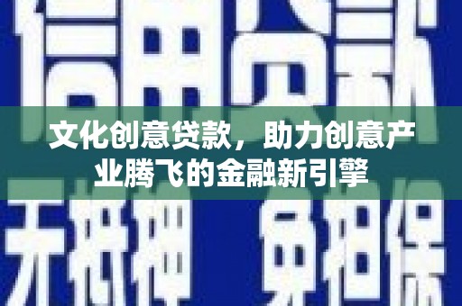 宜君文化创意贷款，助力创意产业腾飞的金融新引擎