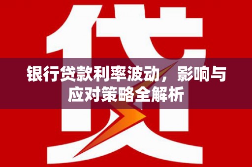 宜君银行贷款利率波动，影响与应对策略全解析