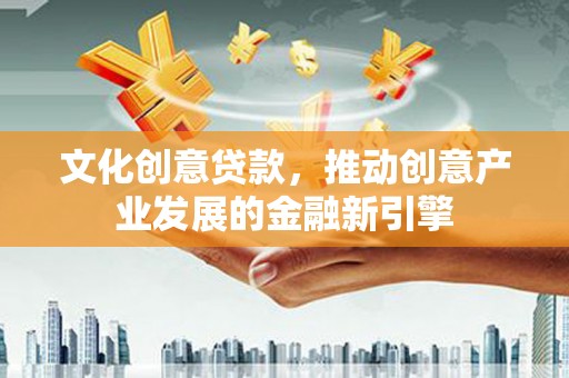 宜君文化创意贷款，推动创意产业发展的金融新引擎