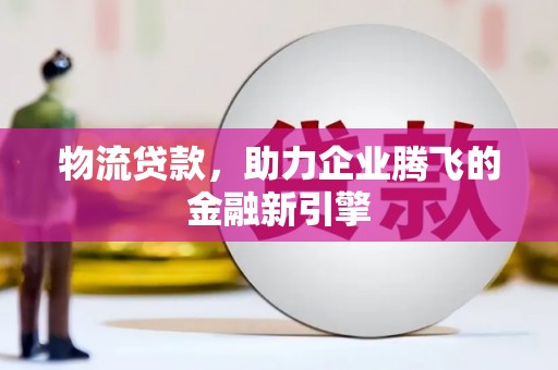 宜君物流贷款，助力企业腾飞的金融新引擎