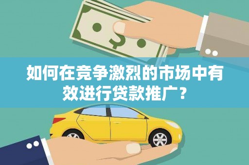 宜君如何在竞争激烈的市场中有效进行贷款推广？