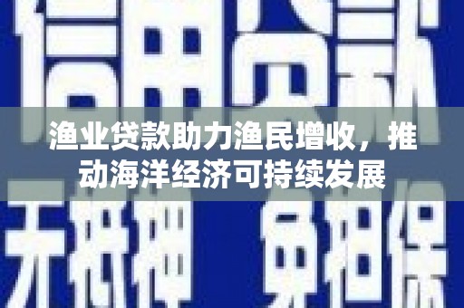 宜君渔业贷款助力渔民增收，推动海洋经济可持续发展