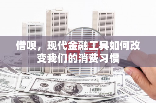 宜君借呗，现代金融工具如何改变我们的消费习惯