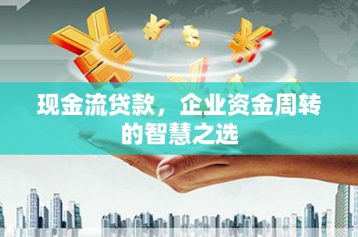 宜君现金流贷款，企业资金周转的智慧之选