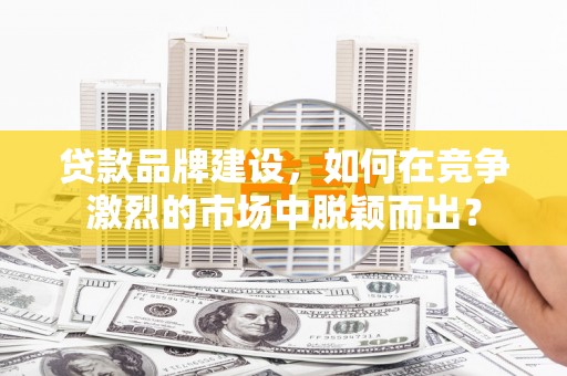 宜君贷款品牌建设，如何在竞争激烈的市场中脱颖而出？
