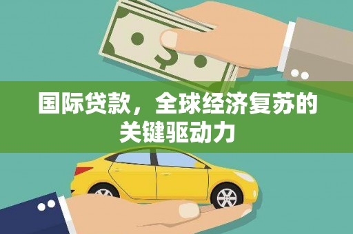 宜君国际贷款，全球经济复苏的关键驱动力