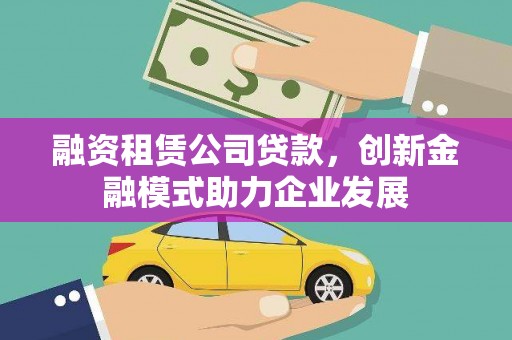 宜君融资租赁公司贷款，创新金融模式助力企业发展