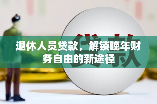 宜君退休人员贷款，解锁晚年财务自由的新途径