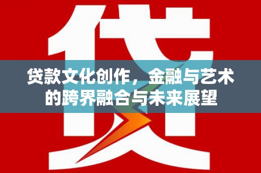 宜君贷款文化创作，金融与艺术的跨界融合与未来展望