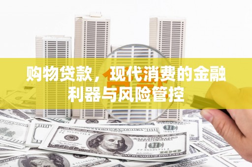 宜君购物贷款，现代消费的金融利器与风险管控