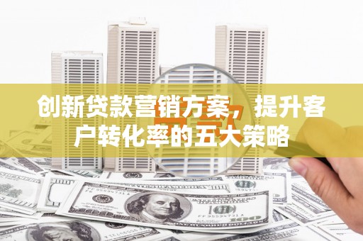 宜君创新贷款营销方案，提升客户转化率的五大策略
