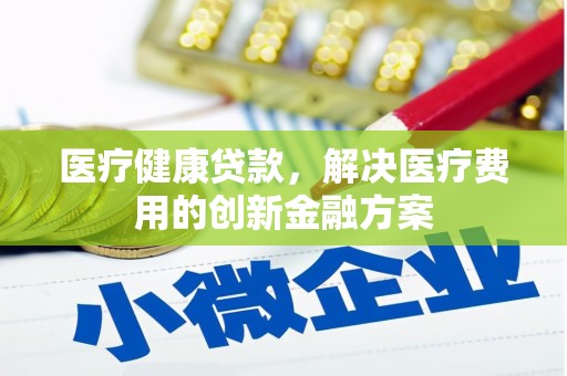 宜君医疗健康贷款，解决医疗费用的创新金融方案