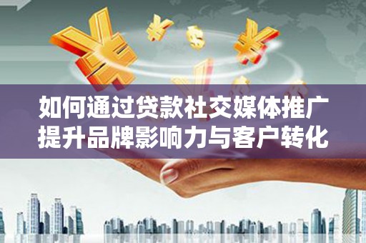 宜君如何通过贷款社交媒体推广提升品牌影响力与客户转化率