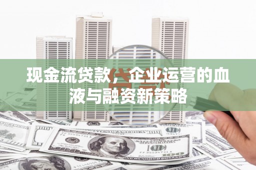 宜君现金流贷款，企业运营的血液与融资新策略
