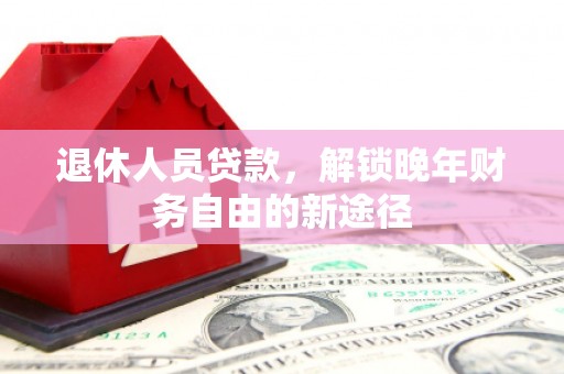 宜君退休人员贷款，解锁晚年财务自由的新途径