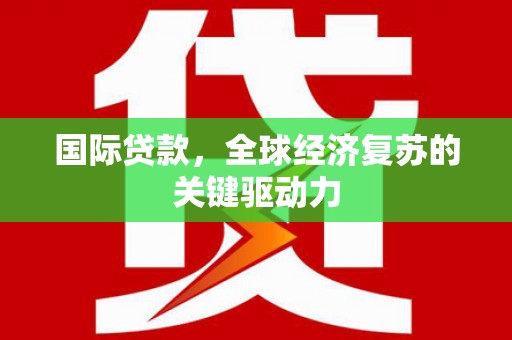 宜君国际贷款，全球经济复苏的关键驱动力