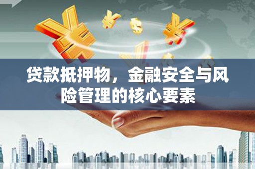 宜君贷款抵押物，金融安全与风险管理的核心要素