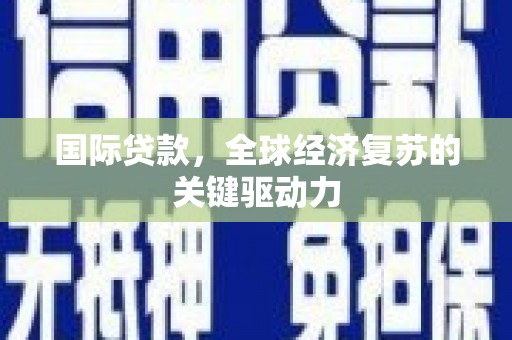 宜君国际贷款，全球经济复苏的关键驱动力