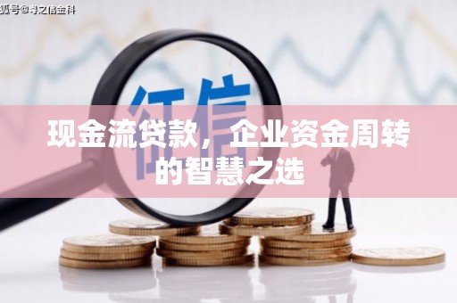 宜君现金流贷款，企业资金周转的智慧之选