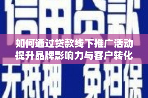宜君如何通过贷款线下推广活动提升品牌影响力与客户转化率