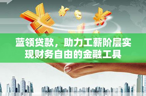 宜君蓝领贷款，助力工薪阶层实现财务自由的金融工具