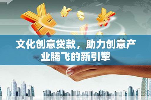 宜君文化创意贷款，助力创意产业腾飞的新引擎