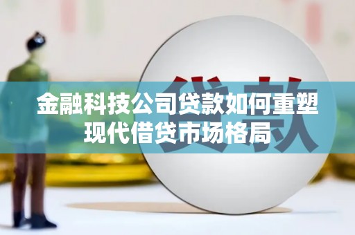 宜君金融科技公司贷款如何重塑现代借贷市场格局