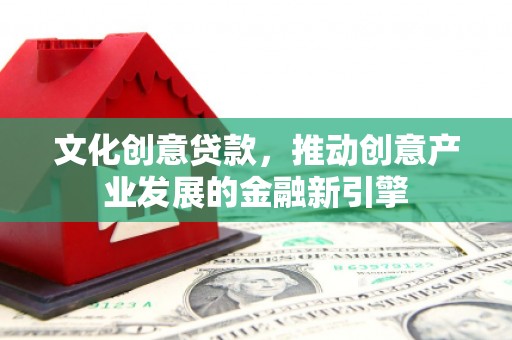 宜君文化创意贷款，推动创意产业发展的金融新引擎