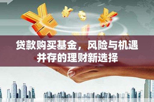 宜君贷款购买基金，风险与机遇并存的理财新选择