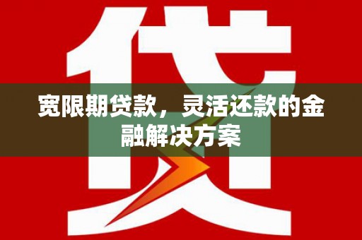 宜君宽限期贷款，灵活还款的金融解决方案