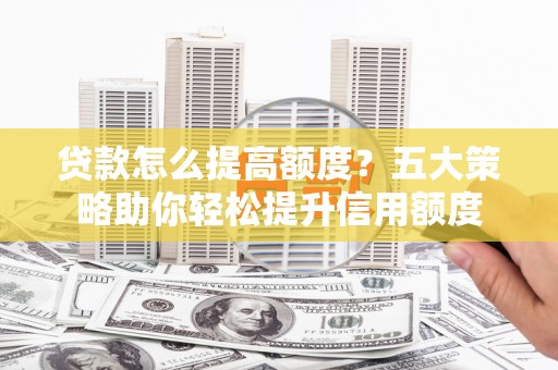 宜君贷款怎么提高额度？五大策略助你轻松提升信用额度