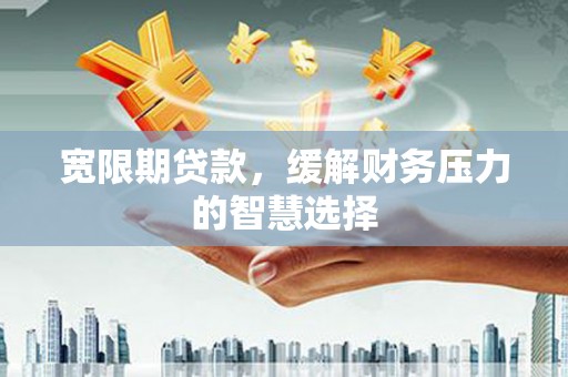 宜君宽限期贷款，缓解财务压力的智慧选择