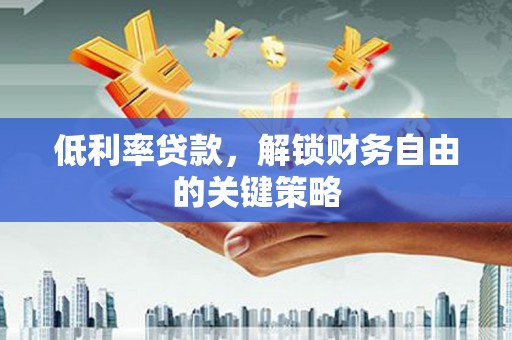 宜君低利率贷款，解锁财务自由的关键策略
