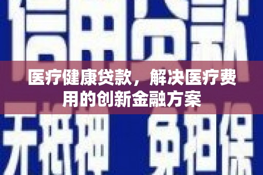 宜君医疗健康贷款，解决医疗费用的创新金融方案