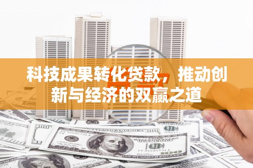 宜君科技成果转化贷款，推动创新与经济的双赢之道