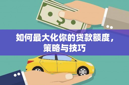 宜君如何最大化你的贷款额度，策略与技巧