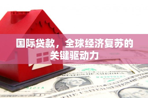 宜君国际贷款，全球经济复苏的关键驱动力