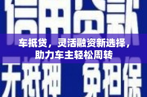 宜君车抵贷，灵活融资新选择，助力车主轻松周转