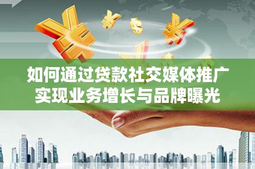 宜君如何通过贷款社交媒体推广实现业务增长与品牌曝光