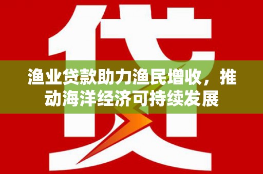 宜君渔业贷款助力渔民增收，推动海洋经济可持续发展