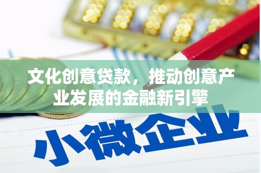 宜君文化创意贷款，推动创意产业发展的金融新引擎