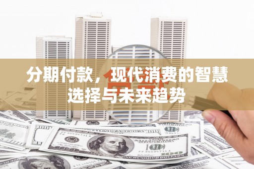 宜君分期付款，现代消费的智慧选择与未来趋势