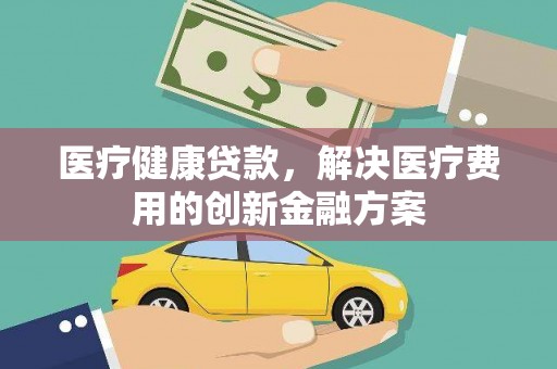 宜君医疗健康贷款，解决医疗费用的创新金融方案