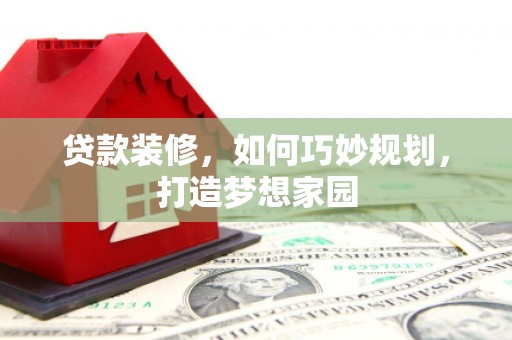 宜君贷款装修，如何巧妙规划，打造梦想家园