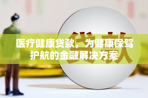 宜君医疗健康贷款，为健康保驾护航的金融解决方案